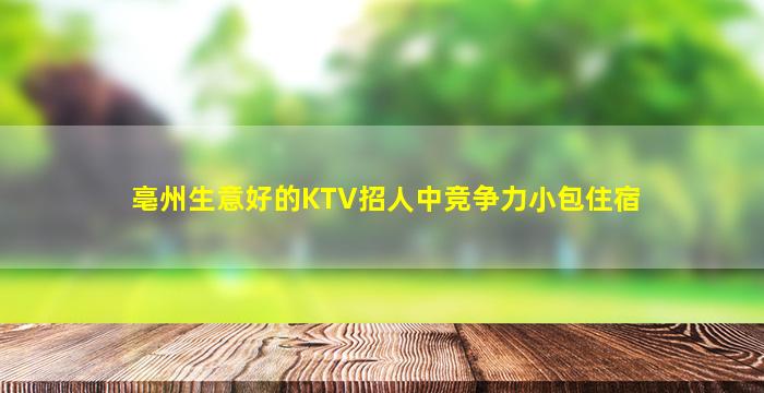 亳州生意好的KTV招人中竞争力小包住宿